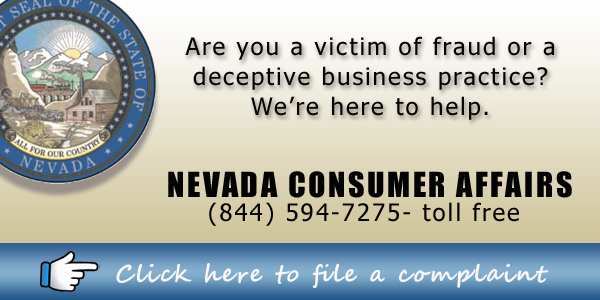 Are you a victim of fraud or a deceptive business practice? Call Nevada Consumer Affairs 844-594-7275 toll free